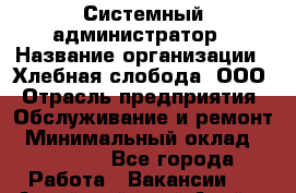 Системный администратор › Название организации ­ Хлебная слобода, ООО › Отрасль предприятия ­ Обслуживание и ремонт › Минимальный оклад ­ 25 000 - Все города Работа » Вакансии   . Алтайский край,Алейск г.